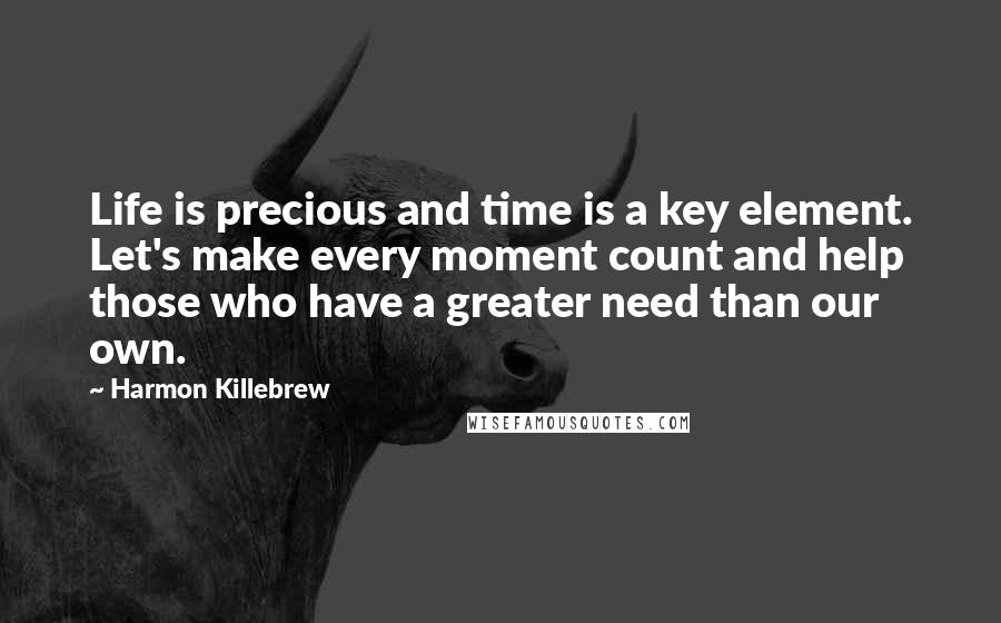 Harmon Killebrew Quotes: Life is precious and time is a key element. Let's make every moment count and help those who have a greater need than our own.