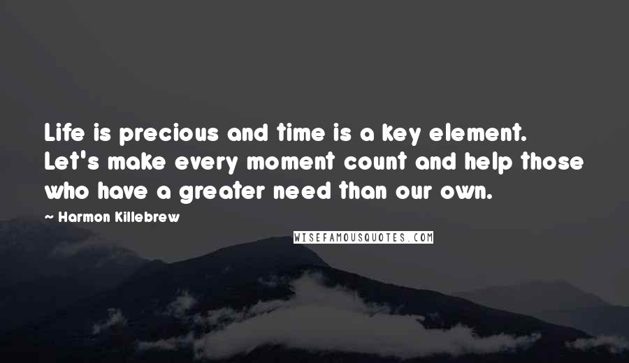 Harmon Killebrew Quotes: Life is precious and time is a key element. Let's make every moment count and help those who have a greater need than our own.