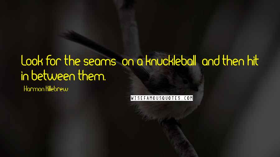 Harmon Killebrew Quotes: Look for the seams (on a knuckleball) and then hit in-between them.