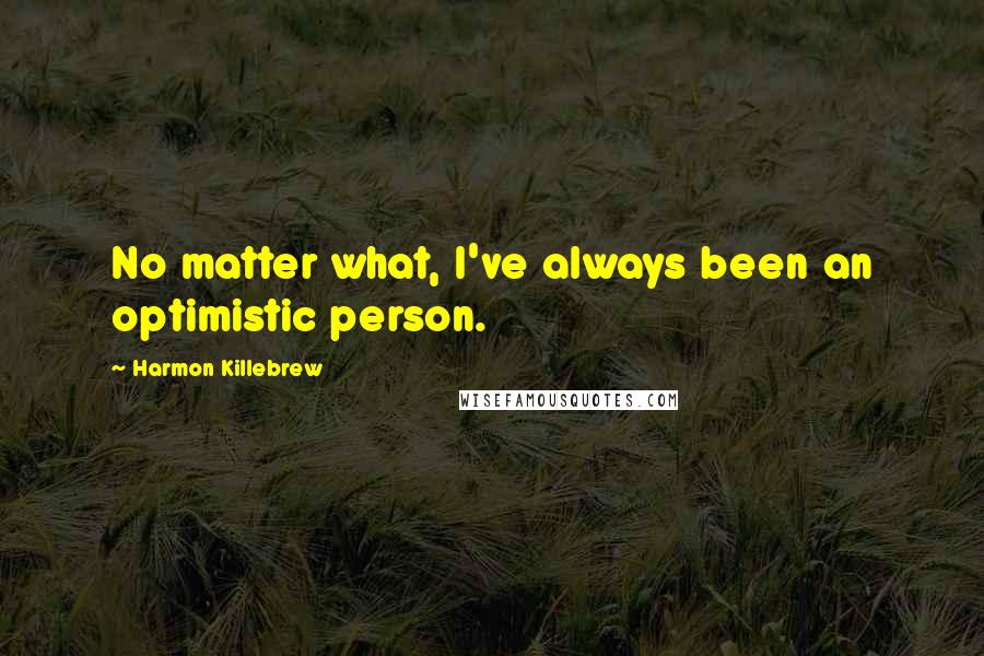 Harmon Killebrew Quotes: No matter what, I've always been an optimistic person.