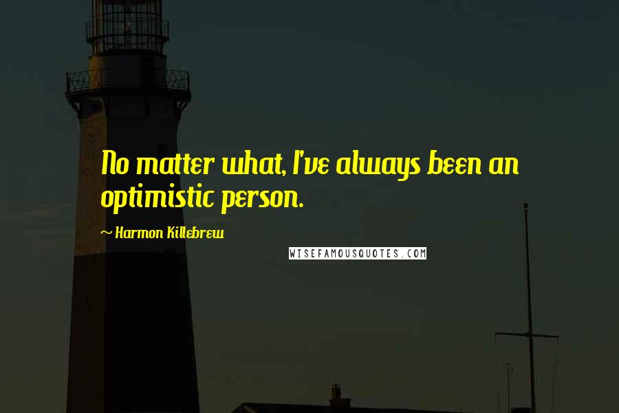 Harmon Killebrew Quotes: No matter what, I've always been an optimistic person.