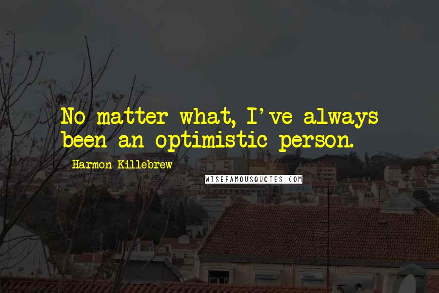 Harmon Killebrew Quotes: No matter what, I've always been an optimistic person.