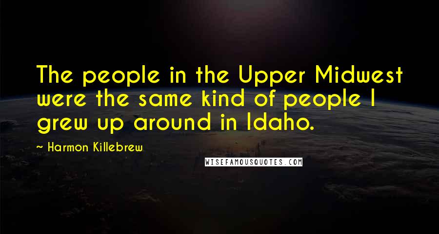 Harmon Killebrew Quotes: The people in the Upper Midwest were the same kind of people I grew up around in Idaho.