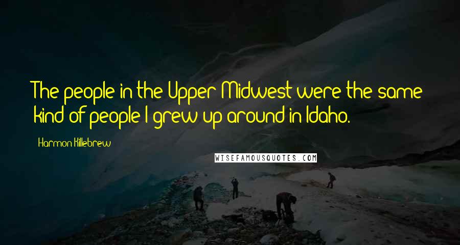 Harmon Killebrew Quotes: The people in the Upper Midwest were the same kind of people I grew up around in Idaho.