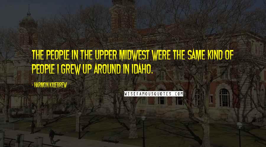 Harmon Killebrew Quotes: The people in the Upper Midwest were the same kind of people I grew up around in Idaho.