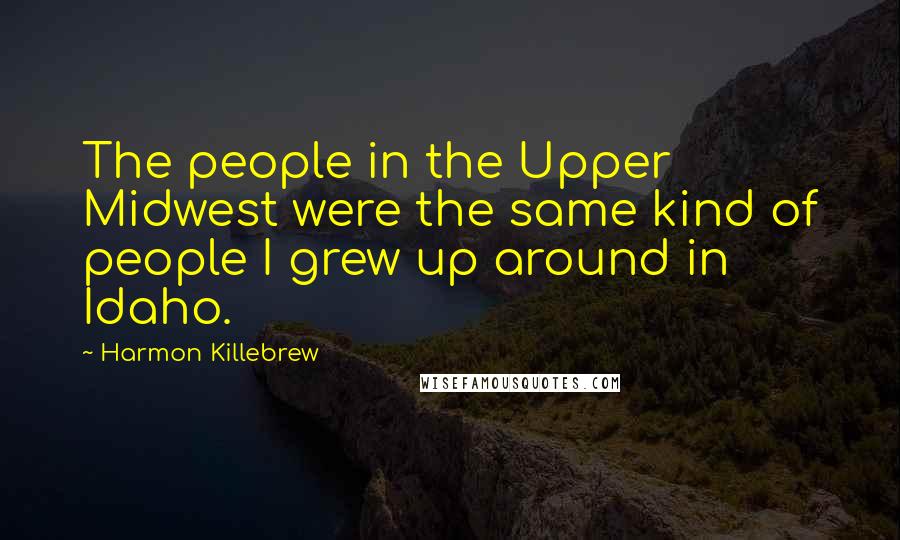 Harmon Killebrew Quotes: The people in the Upper Midwest were the same kind of people I grew up around in Idaho.