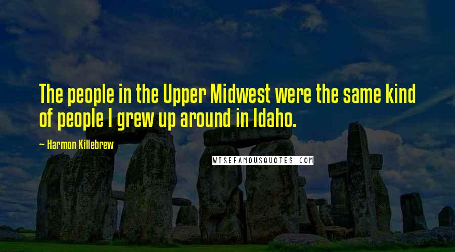 Harmon Killebrew Quotes: The people in the Upper Midwest were the same kind of people I grew up around in Idaho.