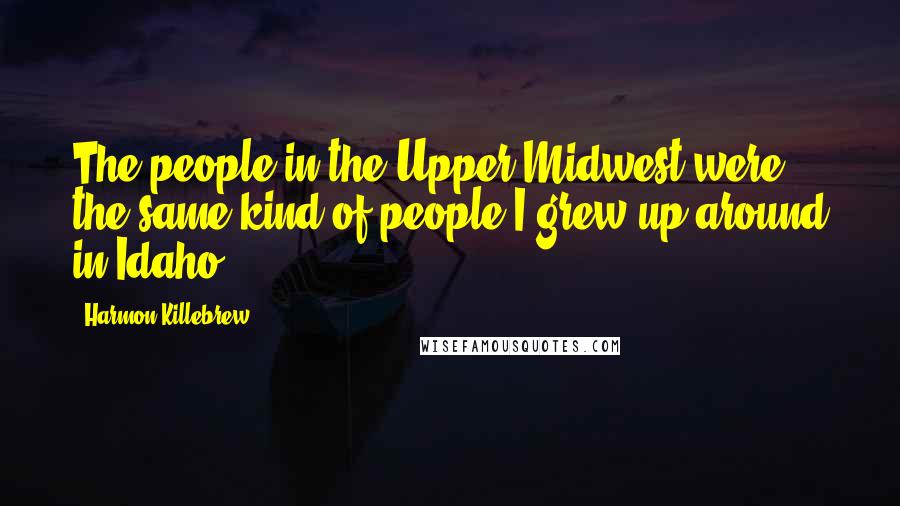 Harmon Killebrew Quotes: The people in the Upper Midwest were the same kind of people I grew up around in Idaho.