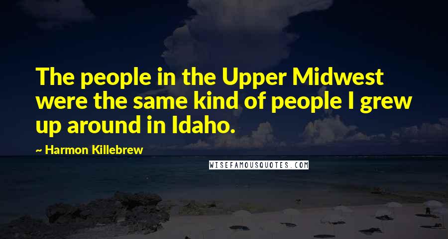 Harmon Killebrew Quotes: The people in the Upper Midwest were the same kind of people I grew up around in Idaho.