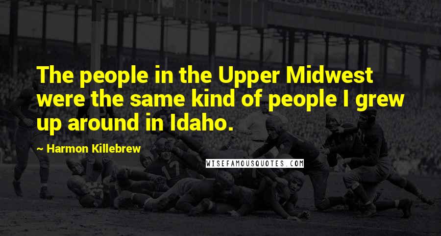 Harmon Killebrew Quotes: The people in the Upper Midwest were the same kind of people I grew up around in Idaho.