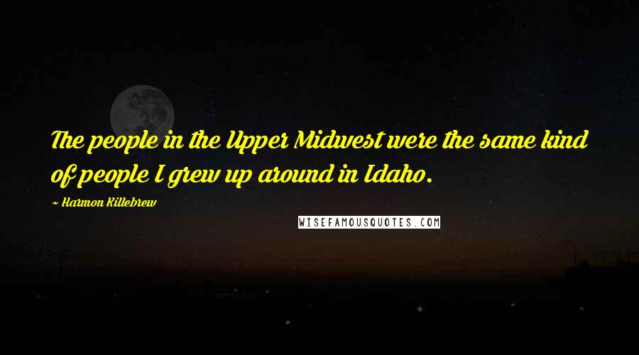 Harmon Killebrew Quotes: The people in the Upper Midwest were the same kind of people I grew up around in Idaho.