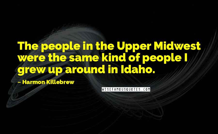 Harmon Killebrew Quotes: The people in the Upper Midwest were the same kind of people I grew up around in Idaho.