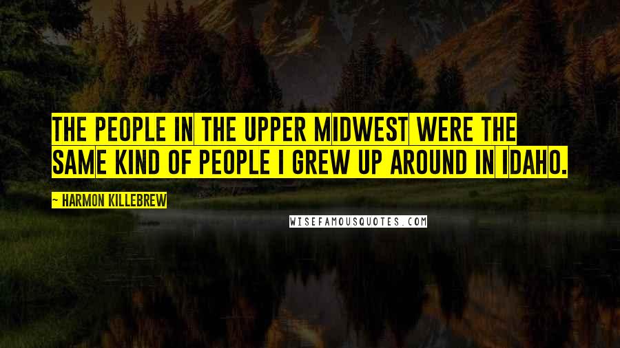 Harmon Killebrew Quotes: The people in the Upper Midwest were the same kind of people I grew up around in Idaho.