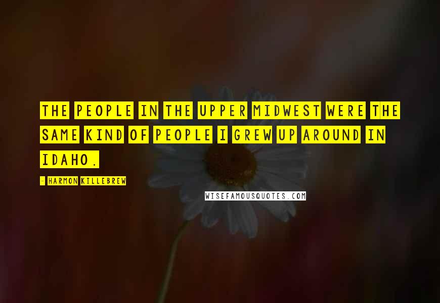 Harmon Killebrew Quotes: The people in the Upper Midwest were the same kind of people I grew up around in Idaho.