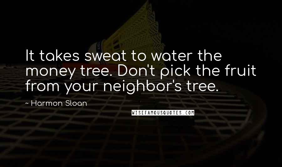 Harmon Sloan Quotes: It takes sweat to water the money tree. Don't pick the fruit from your neighbor's tree.