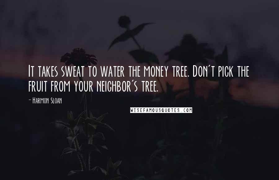 Harmon Sloan Quotes: It takes sweat to water the money tree. Don't pick the fruit from your neighbor's tree.