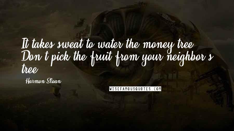 Harmon Sloan Quotes: It takes sweat to water the money tree. Don't pick the fruit from your neighbor's tree.