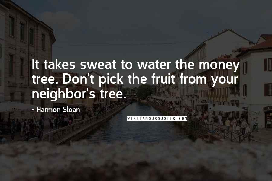 Harmon Sloan Quotes: It takes sweat to water the money tree. Don't pick the fruit from your neighbor's tree.