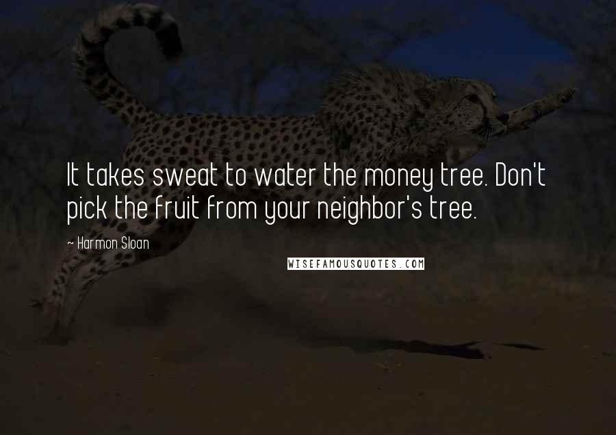 Harmon Sloan Quotes: It takes sweat to water the money tree. Don't pick the fruit from your neighbor's tree.