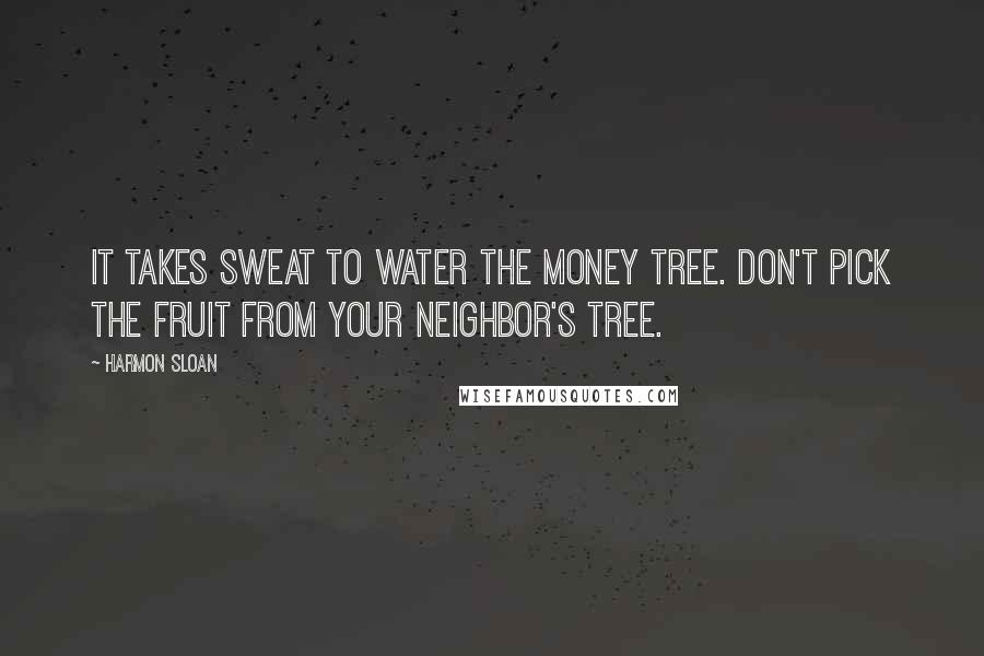 Harmon Sloan Quotes: It takes sweat to water the money tree. Don't pick the fruit from your neighbor's tree.