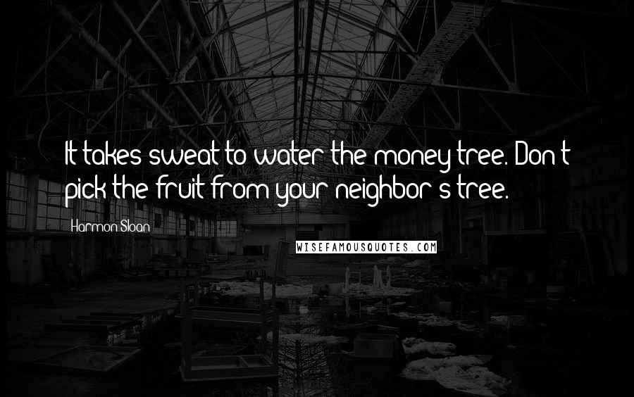 Harmon Sloan Quotes: It takes sweat to water the money tree. Don't pick the fruit from your neighbor's tree.