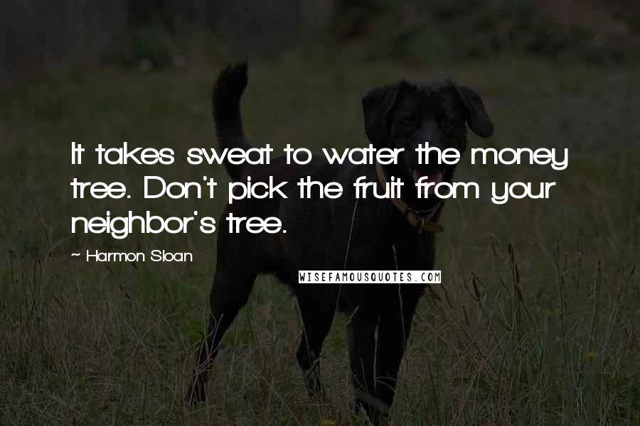 Harmon Sloan Quotes: It takes sweat to water the money tree. Don't pick the fruit from your neighbor's tree.
