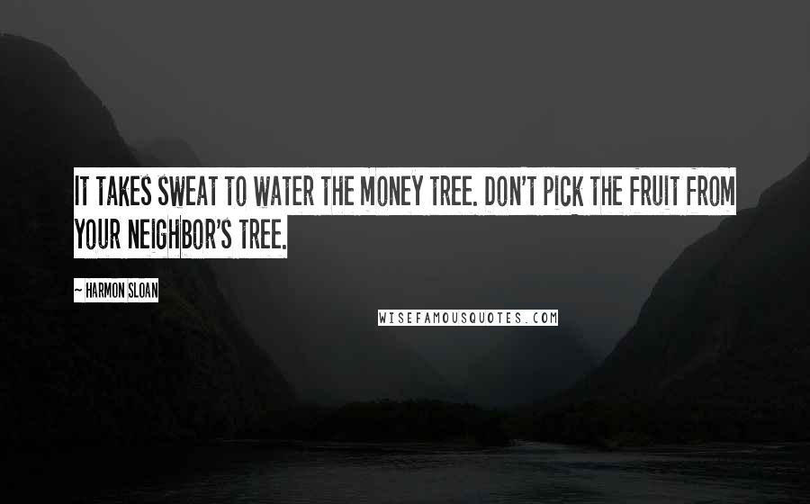 Harmon Sloan Quotes: It takes sweat to water the money tree. Don't pick the fruit from your neighbor's tree.