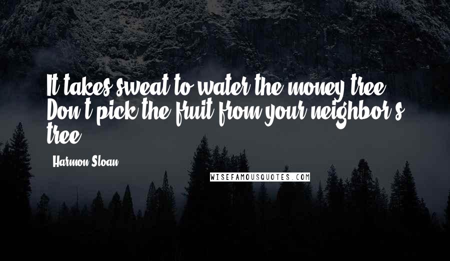 Harmon Sloan Quotes: It takes sweat to water the money tree. Don't pick the fruit from your neighbor's tree.