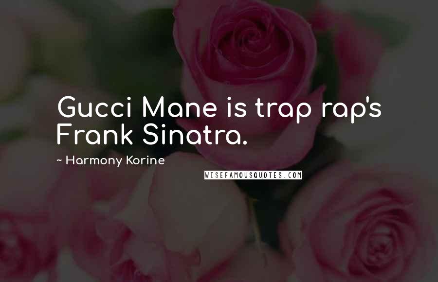 Harmony Korine Quotes: Gucci Mane is trap rap's Frank Sinatra.