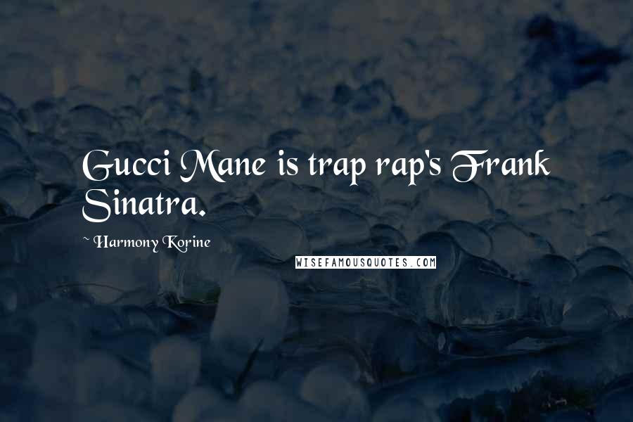 Harmony Korine Quotes: Gucci Mane is trap rap's Frank Sinatra.