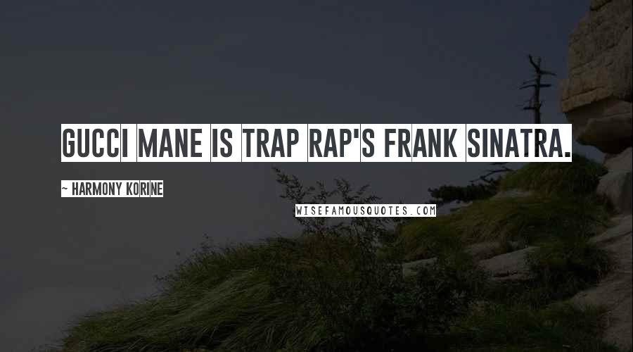 Harmony Korine Quotes: Gucci Mane is trap rap's Frank Sinatra.