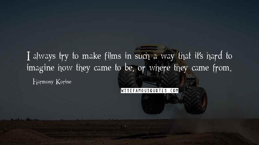 Harmony Korine Quotes: I always try to make films in such a way that it's hard to imagine how they came to be, or where they came from.