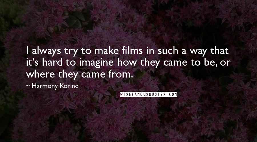 Harmony Korine Quotes: I always try to make films in such a way that it's hard to imagine how they came to be, or where they came from.