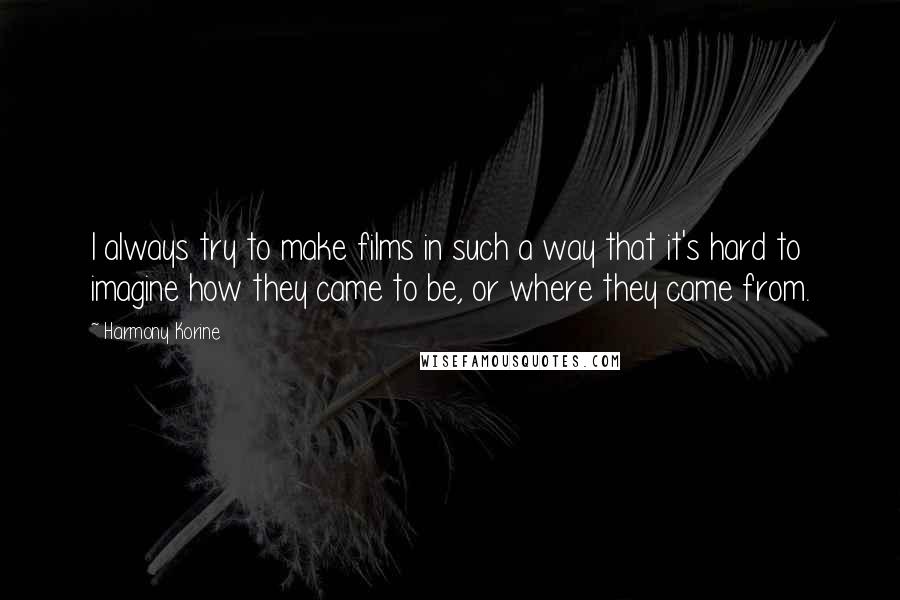 Harmony Korine Quotes: I always try to make films in such a way that it's hard to imagine how they came to be, or where they came from.