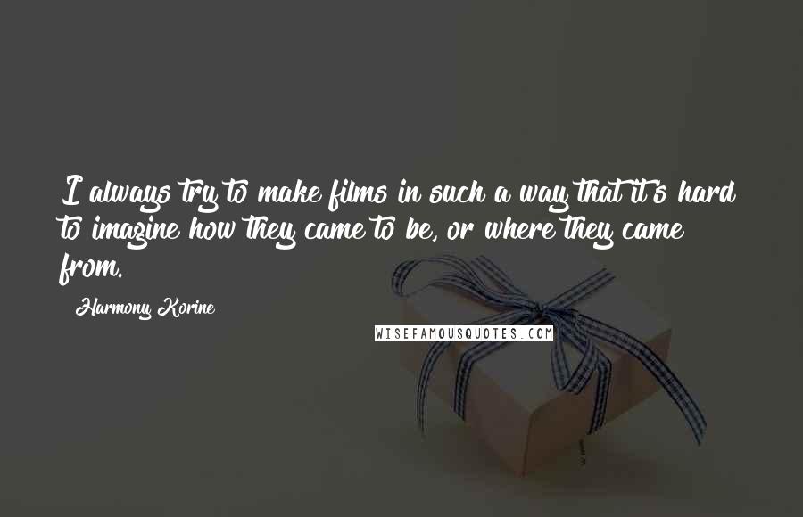 Harmony Korine Quotes: I always try to make films in such a way that it's hard to imagine how they came to be, or where they came from.