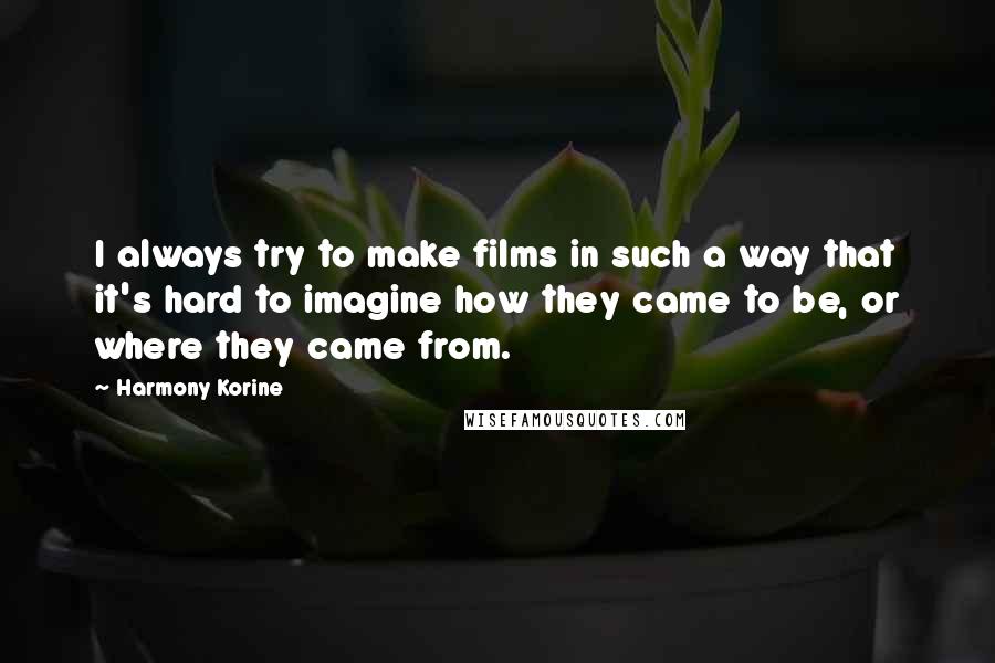 Harmony Korine Quotes: I always try to make films in such a way that it's hard to imagine how they came to be, or where they came from.