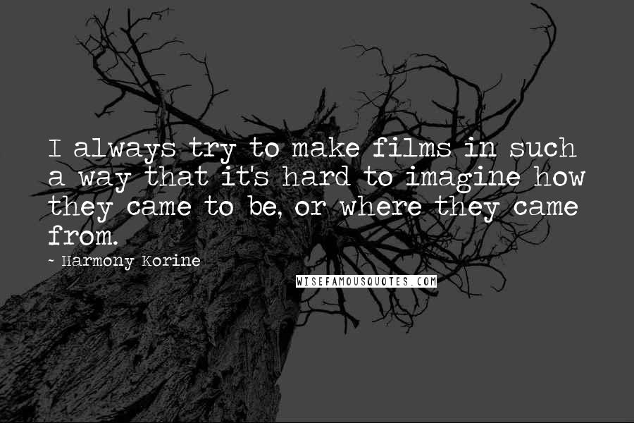 Harmony Korine Quotes: I always try to make films in such a way that it's hard to imagine how they came to be, or where they came from.