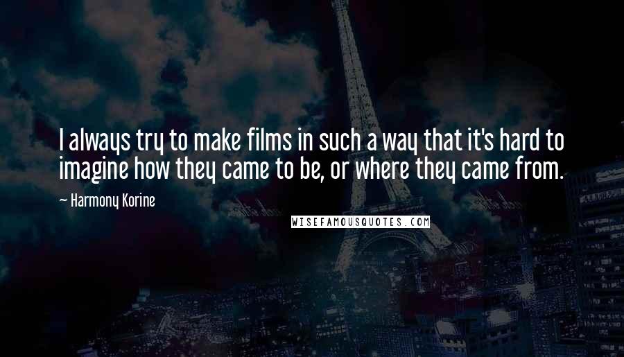 Harmony Korine Quotes: I always try to make films in such a way that it's hard to imagine how they came to be, or where they came from.