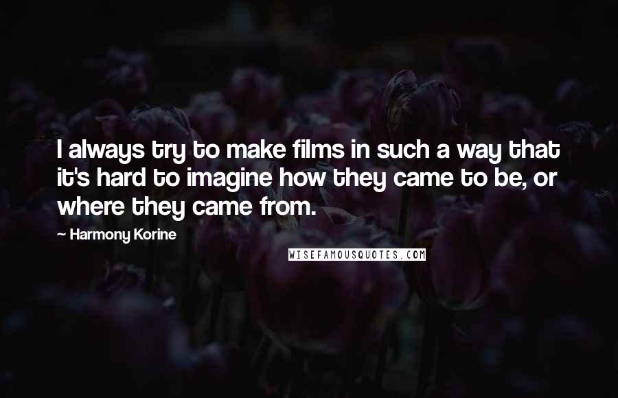 Harmony Korine Quotes: I always try to make films in such a way that it's hard to imagine how they came to be, or where they came from.