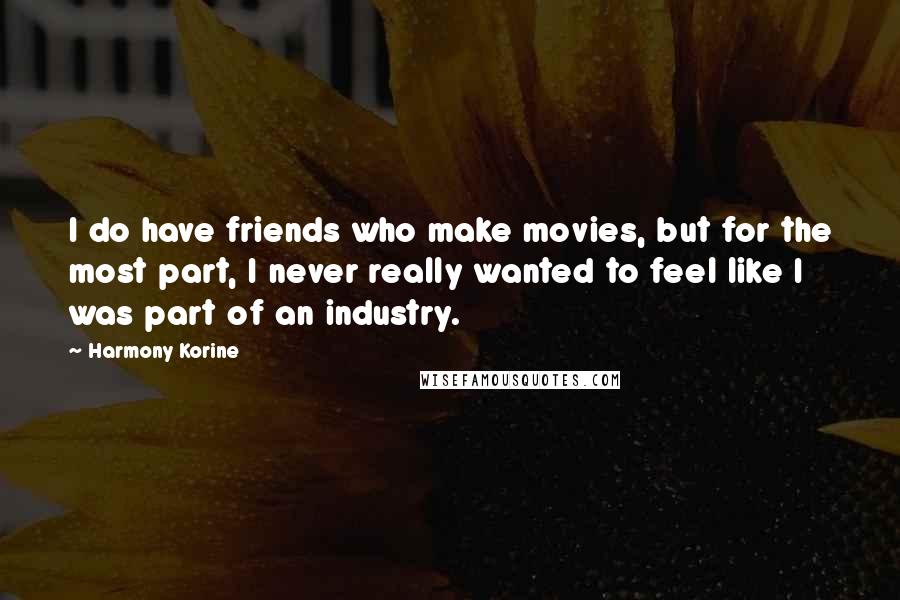 Harmony Korine Quotes: I do have friends who make movies, but for the most part, I never really wanted to feel like I was part of an industry.