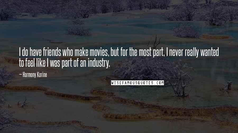 Harmony Korine Quotes: I do have friends who make movies, but for the most part, I never really wanted to feel like I was part of an industry.