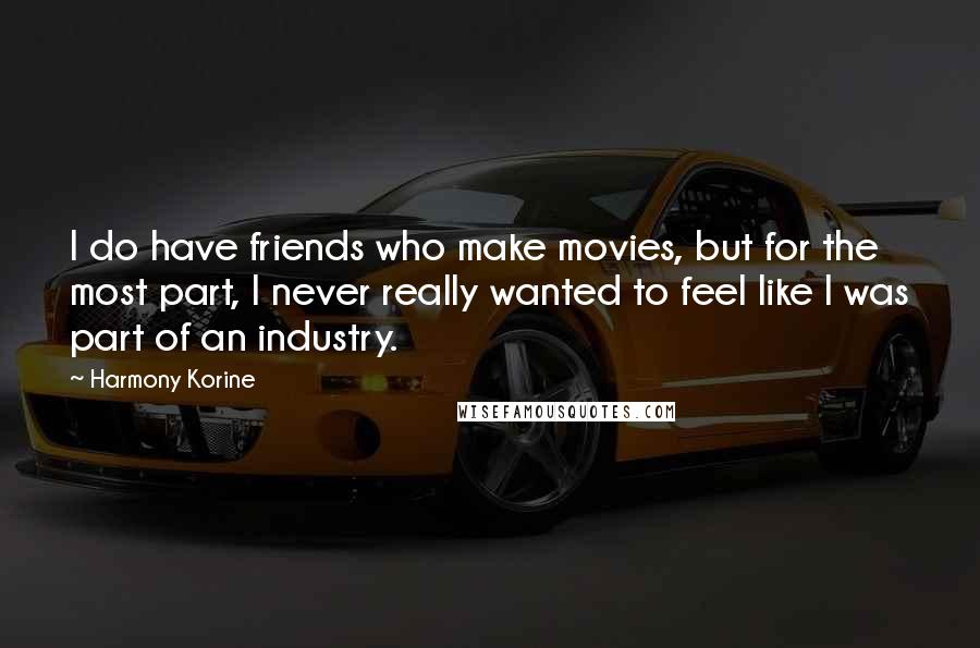 Harmony Korine Quotes: I do have friends who make movies, but for the most part, I never really wanted to feel like I was part of an industry.