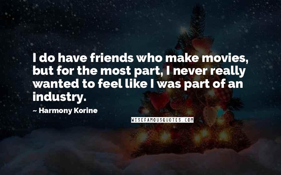 Harmony Korine Quotes: I do have friends who make movies, but for the most part, I never really wanted to feel like I was part of an industry.