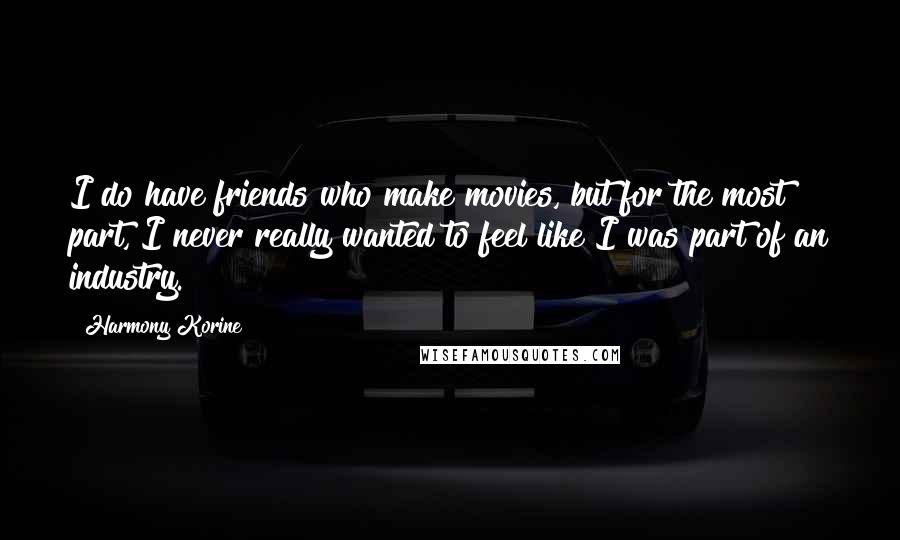 Harmony Korine Quotes: I do have friends who make movies, but for the most part, I never really wanted to feel like I was part of an industry.