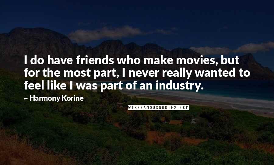 Harmony Korine Quotes: I do have friends who make movies, but for the most part, I never really wanted to feel like I was part of an industry.