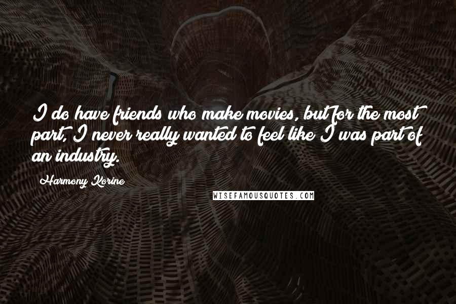 Harmony Korine Quotes: I do have friends who make movies, but for the most part, I never really wanted to feel like I was part of an industry.