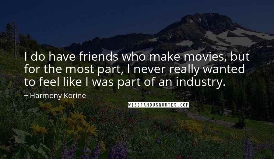 Harmony Korine Quotes: I do have friends who make movies, but for the most part, I never really wanted to feel like I was part of an industry.