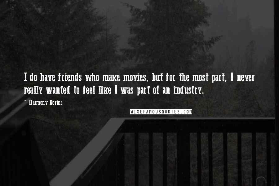 Harmony Korine Quotes: I do have friends who make movies, but for the most part, I never really wanted to feel like I was part of an industry.