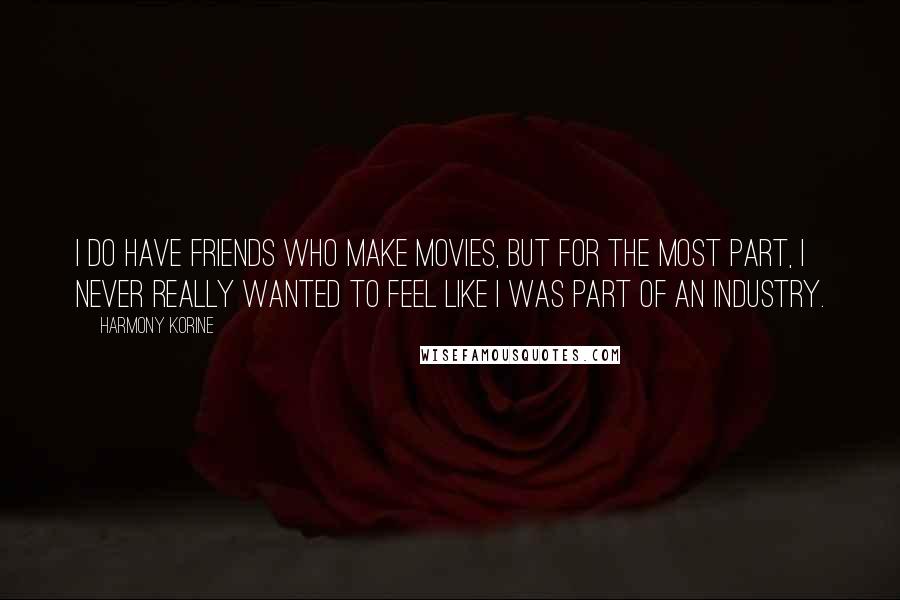 Harmony Korine Quotes: I do have friends who make movies, but for the most part, I never really wanted to feel like I was part of an industry.