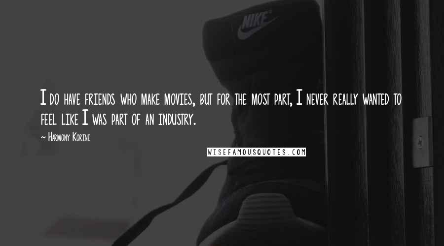 Harmony Korine Quotes: I do have friends who make movies, but for the most part, I never really wanted to feel like I was part of an industry.